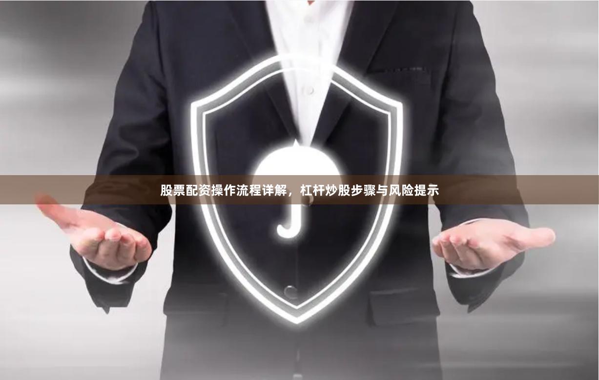 股票配资操作流程详解，杠杆炒股步骤与风险提示