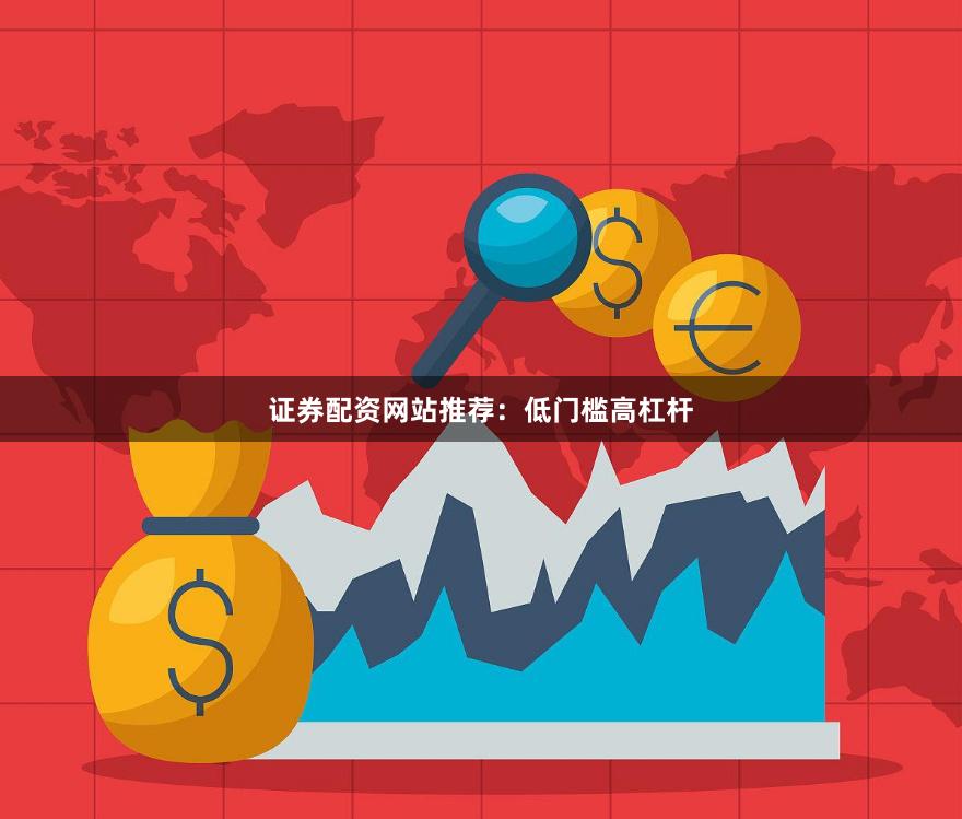 证券配资网站推荐：低门槛高杠杆