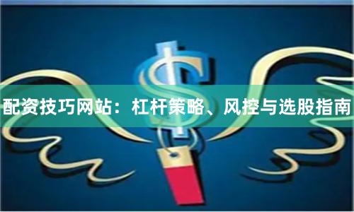 配资技巧网站：杠杆策略、风控与选股指南