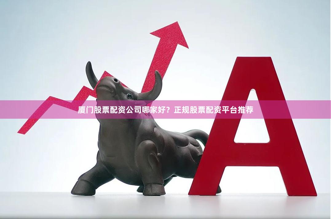 厦门股票配资公司哪家好？正规股票配资平台推荐