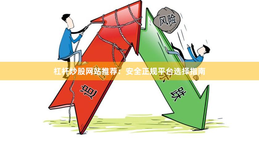 杠杆炒股网站推荐：安全正规平台选择指南