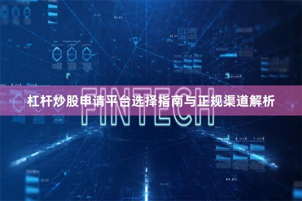 杠杆炒股申请平台选择指南与正规渠道解析
